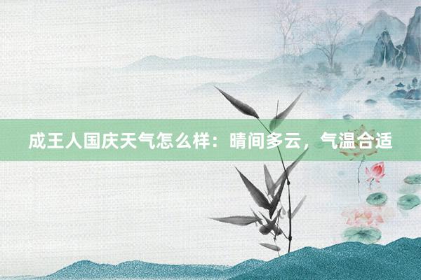 成王人国庆天气怎么样：晴间多云，气温合适