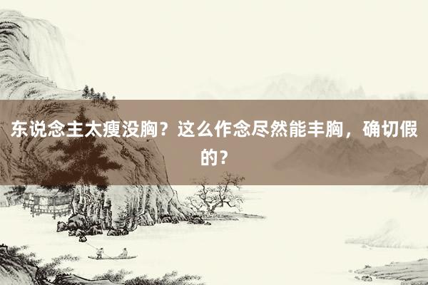 东说念主太瘦没胸？这么作念尽然能丰胸，确切假的？