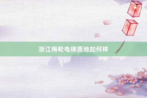 浙江梅轮电梯质地如何样