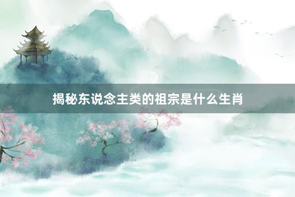 揭秘东说念主类的祖宗是什么生肖