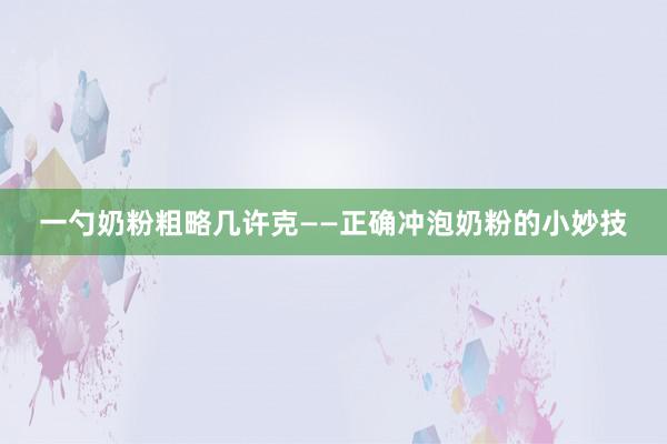一勺奶粉粗略几许克——正确冲泡奶粉的小妙技