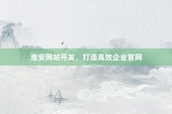 淮安网站开发，打造高效企业官网