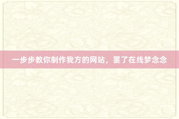 一步步教你制作我方的网站，罢了在线梦念念