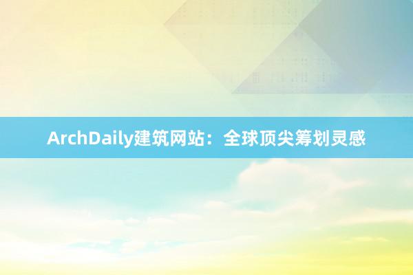 ArchDaily建筑网站：全球顶尖筹划灵感