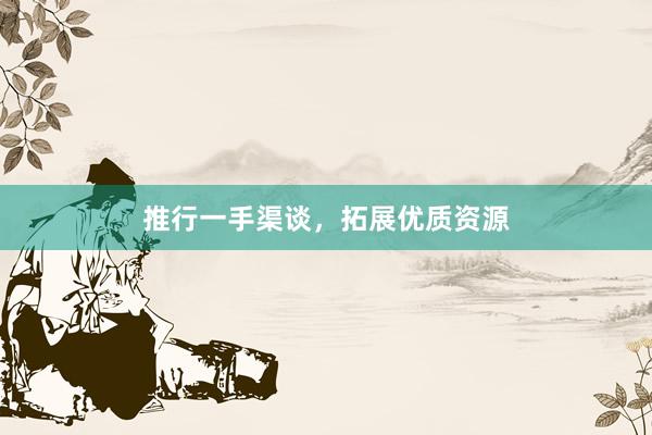 推行一手渠谈，拓展优质资源