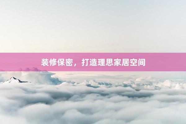 装修保密，打造理思家居空间