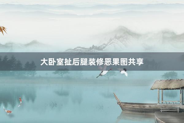大卧室扯后腿装修恶果图共享