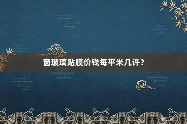 窗玻璃贴膜价钱每平米几许？