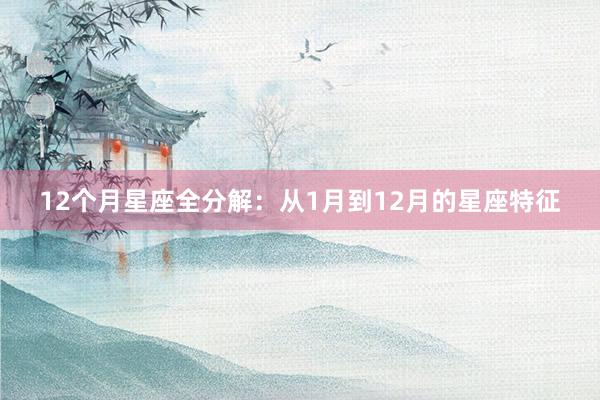 12个月星座全分解：从1月到12月的星座特征