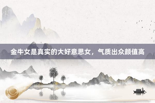 金牛女是真实的大好意思女，气质出众颜值高
