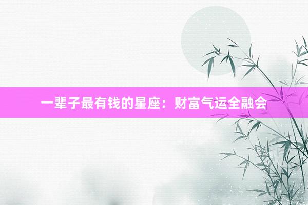 一辈子最有钱的星座：财富气运全融会