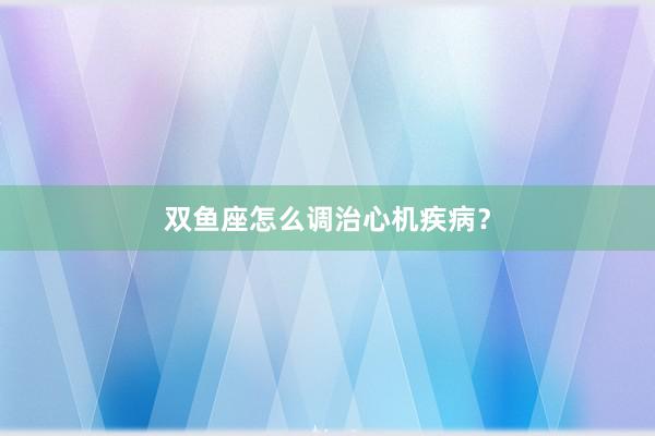双鱼座怎么调治心机疾病？