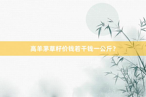 高羊茅草籽价钱若干钱一公斤？