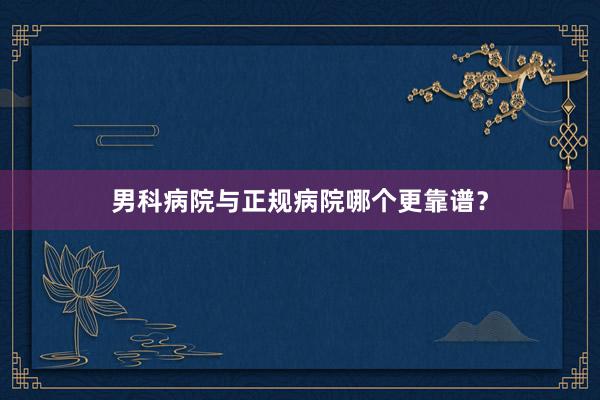 男科病院与正规病院哪个更靠谱？