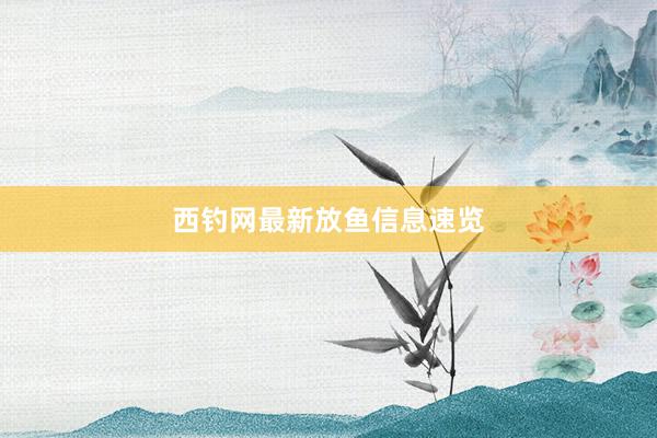 西钓网最新放鱼信息速览
