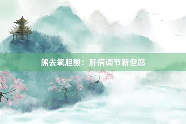 熊去氧胆酸：肝病调节新但愿