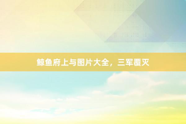 鲸鱼府上与图片大全，三军覆灭