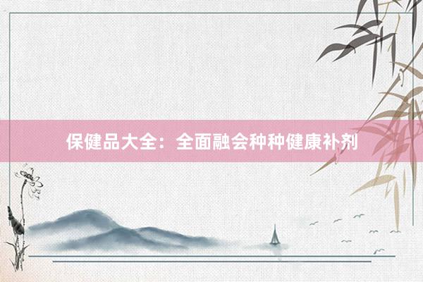 保健品大全：全面融会种种健康补剂