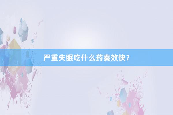 严重失眠吃什么药奏效快？